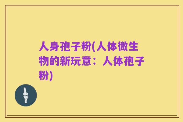 人身孢子粉(人体微生物的新玩意:人体孢子粉)