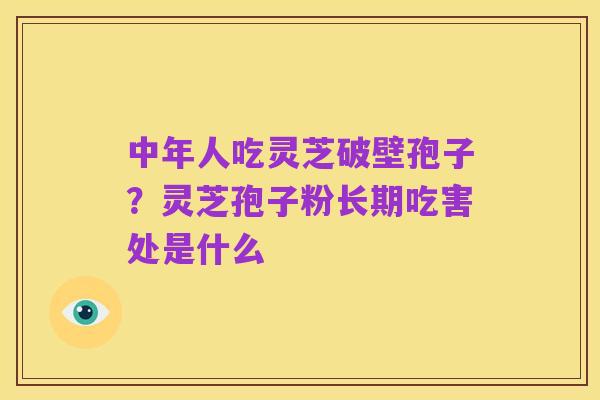 中年人吃灵芝破壁孢子？灵芝孢子粉长期吃害处是什么