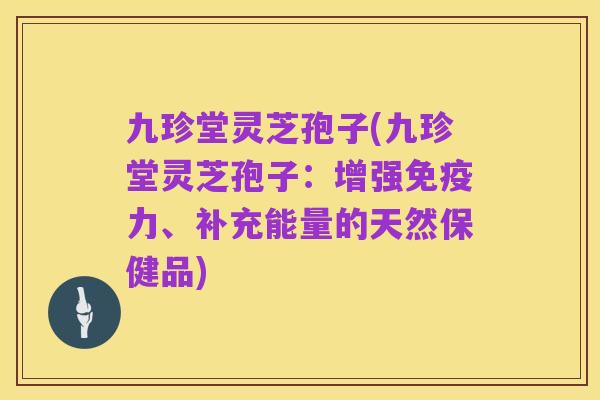 九珍堂灵芝孢子(九珍堂灵芝孢子：增强免疫力、补充能量的天然保健品)