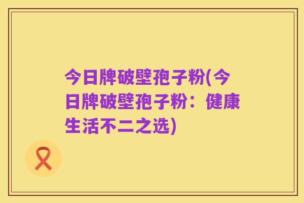 今日牌破壁孢子粉(今日牌破壁孢子粉:健康生活不二之选)