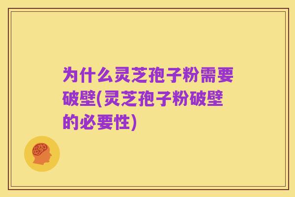 为什么灵芝孢子粉需要破壁(灵芝孢子粉破壁的必要性)