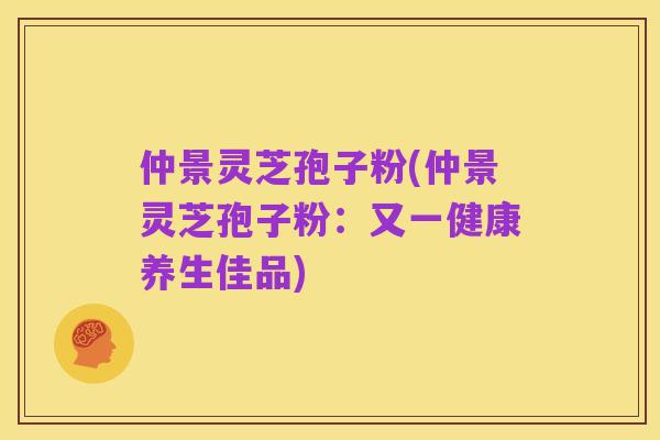 仲景灵芝孢子粉(仲景灵芝孢子粉：又一健康养生佳品)