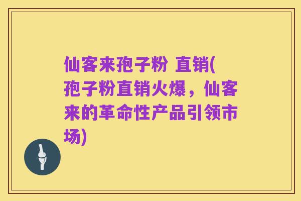 仙客来孢子粉 直销(孢子粉直销火爆，仙客来的革命性产品引领市场)