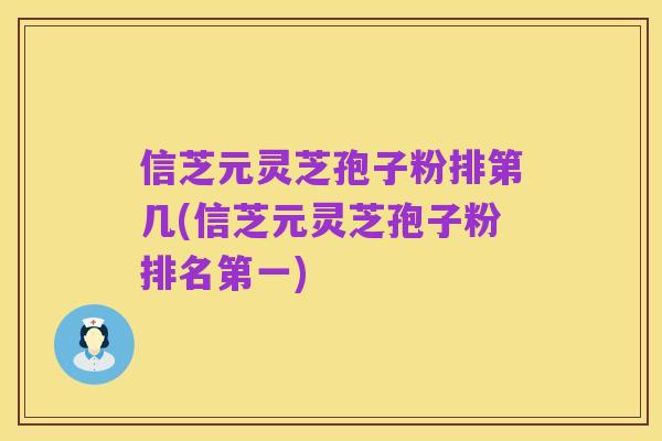 信芝元灵芝孢子粉排第几(信芝元灵芝孢子粉排名第一)