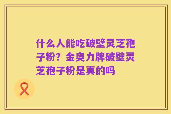 什么人能吃破壁灵芝孢子粉?金奥力牌破壁灵芝孢子粉是真的吗