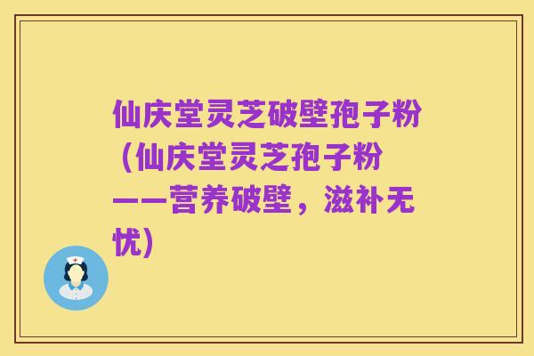 仙庆堂灵芝破壁孢子粉 (仙庆堂灵芝孢子粉——营养破壁，滋补无忧)