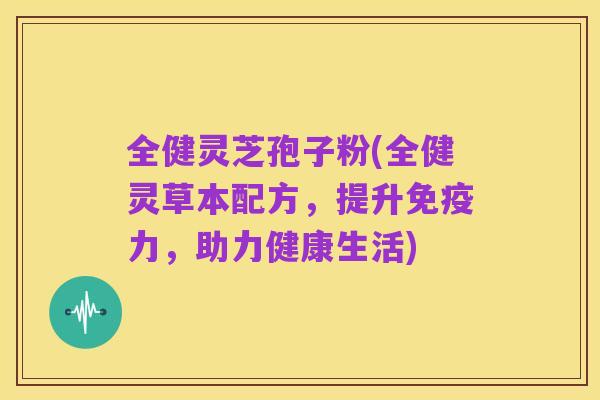 全健灵芝孢子粉(全健灵草本配方,提升免疫力,助力健康生活)