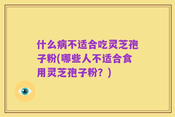 什么病不适合吃灵芝孢子粉(哪些人不适合食用灵芝孢子粉？)