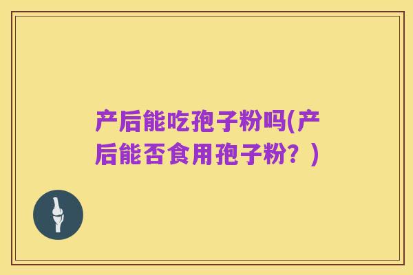 产后能吃孢子粉吗(产后能否食用孢子粉?)