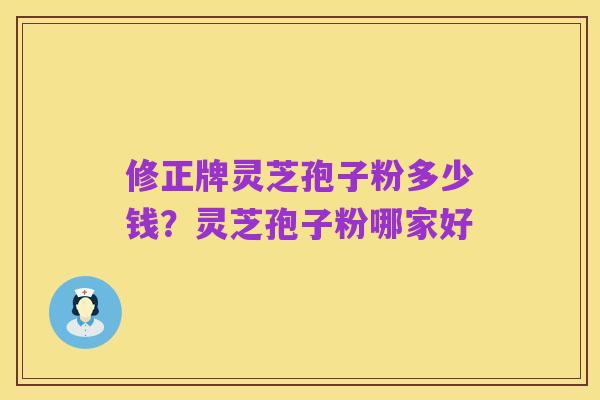 修正牌灵芝孢子粉多少钱?灵芝孢子粉哪家好