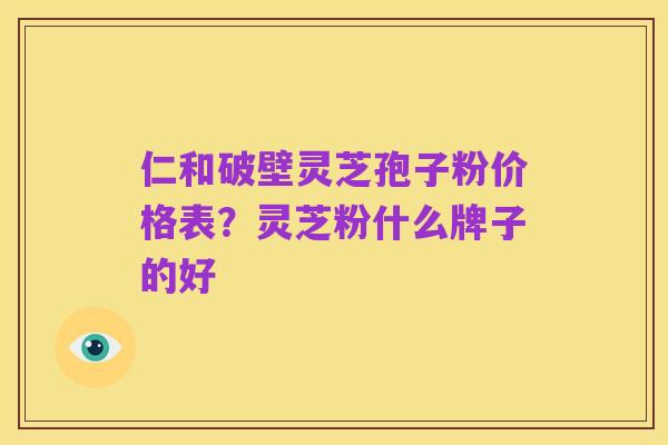 仁和破壁灵芝孢子粉价格表?灵芝粉什么牌子的好