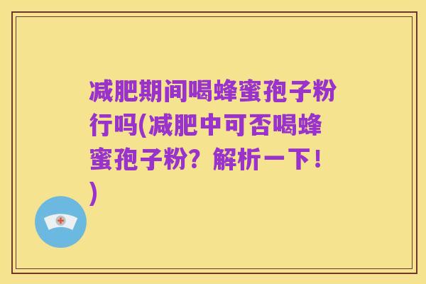 减肥期间喝蜂蜜孢子粉行吗(减肥中可否喝蜂蜜孢子粉?解析一下!)