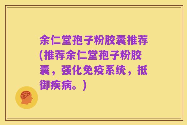 余仁堂孢子粉胶囊推荐(推荐余仁堂孢子粉胶囊，强化免疫系统，抵御疾病。)