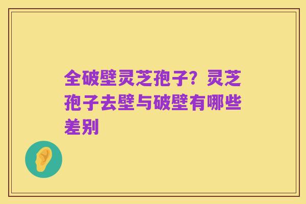 全破壁灵芝孢子？灵芝孢子去壁与破壁有哪些差别