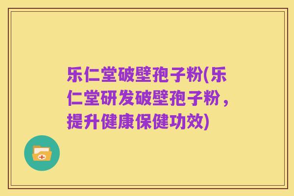 乐仁堂破壁孢子粉(乐仁堂研发破壁孢子粉，提升健康保健功效)