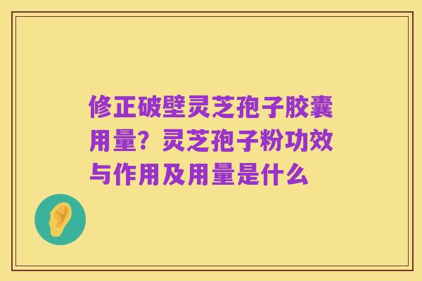 修正破壁灵芝孢子胶囊用量？灵芝孢子粉功效与作用及用量是什么
