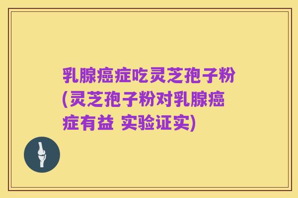 乳腺癌症吃灵芝孢子粉(灵芝孢子粉对乳腺癌症有益 实验证实)