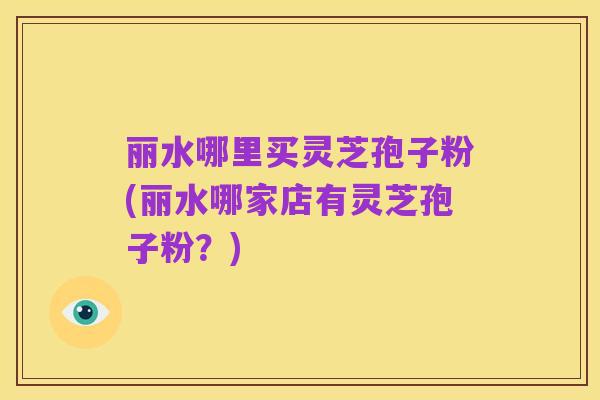 丽水哪里买灵芝孢子粉(丽水哪家店有灵芝孢子粉？)