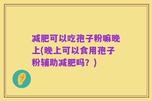 减肥可以吃孢子粉嘛晚上(晚上可以食用孢子粉辅助减肥吗?)