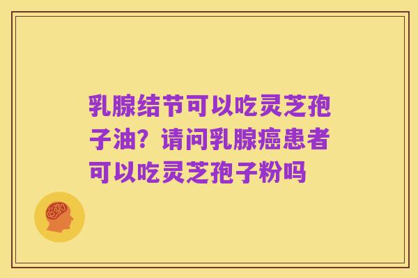 乳腺结节可以吃灵芝孢子油?请问乳腺癌患者可以吃灵芝孢子粉吗