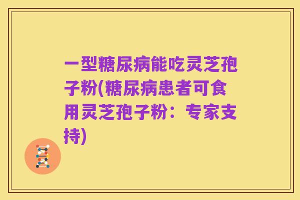 一型糖尿病能吃灵芝孢子粉(糖尿病患者可食用灵芝孢子粉:专家支持)