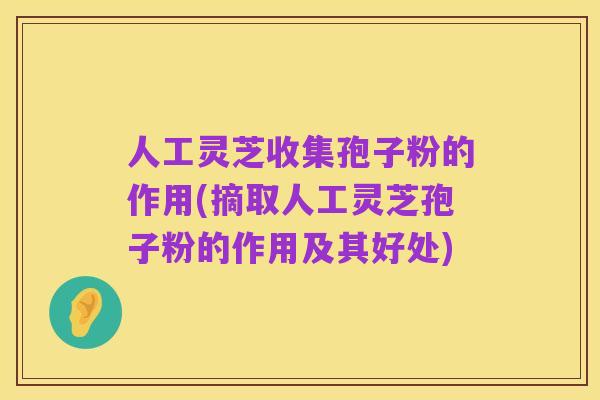 人工灵芝收集孢子粉的作用(摘取人工灵芝孢子粉的作用及其好处)
