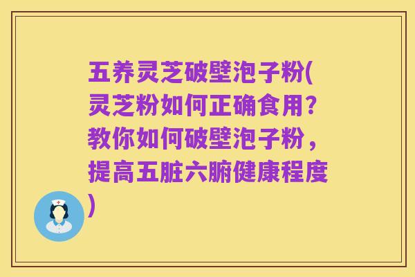 五养灵芝破壁泡子粉(灵芝粉如何正确食用?教你如何破壁泡子粉,提高五脏六腑健康程度)