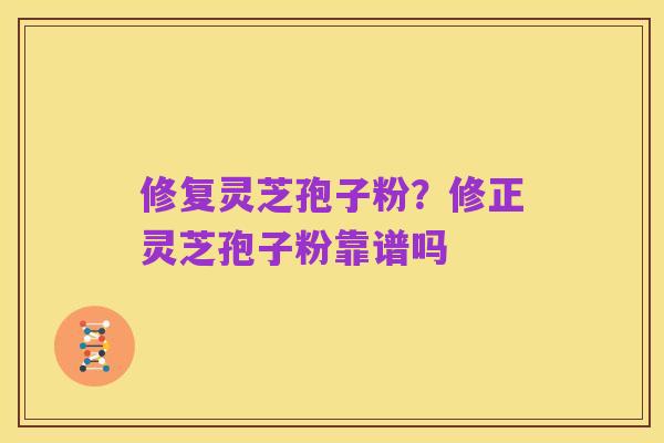 修复灵芝孢子粉?修正灵芝孢子粉靠谱吗
