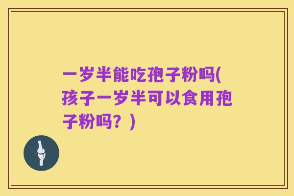 一岁半能吃孢子粉吗(孩子一岁半可以食用孢子粉吗?)