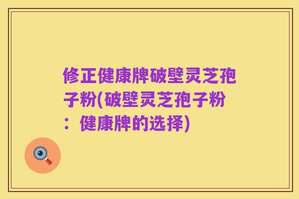 修正健康牌破壁灵芝孢子粉(破壁灵芝孢子粉：健康牌的选择)