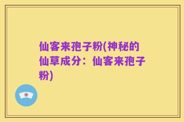 仙客来孢子粉(神秘的仙草成分：仙客来孢子粉)