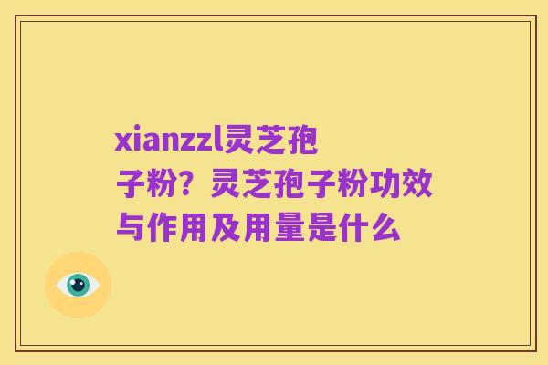 xianzzl灵芝孢子粉？灵芝孢子粉功效与作用及用量是什么