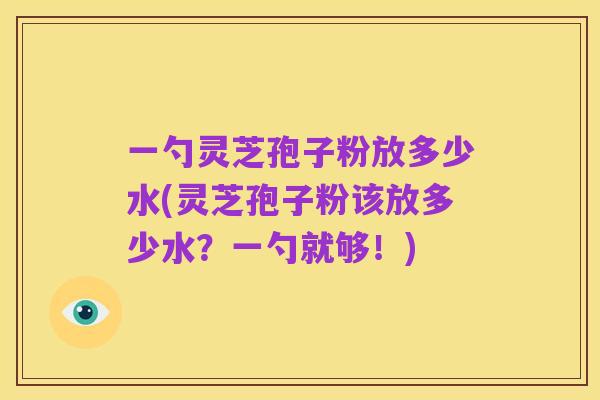 一勺灵芝孢子粉放多少水(灵芝孢子粉该放多少水？一勺就够！)