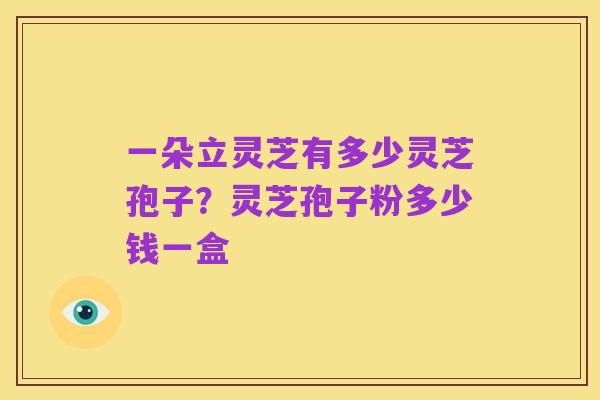 一朵立灵芝有多少灵芝孢子？灵芝孢子粉多少钱一盒