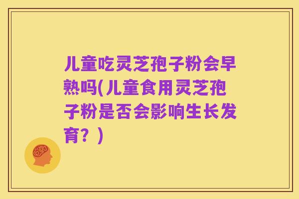 儿童吃灵芝孢子粉会早熟吗(儿童食用灵芝孢子粉是否会影响生长发育？)