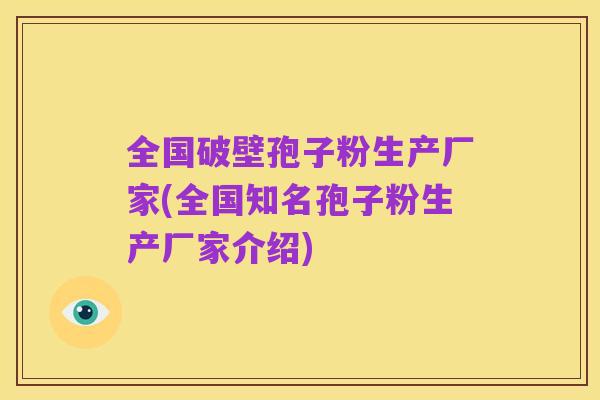 全国破壁孢子粉生产厂家(全国知名孢子粉生产厂家介绍)