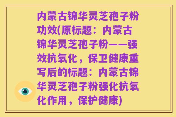内蒙古锦华灵芝孢子粉功效(原标题：内蒙古锦华灵芝孢子粉——强效抗氧化，保卫健康重写后的标题：内蒙古锦华灵芝孢子粉强化抗氧化作用，保护健康)