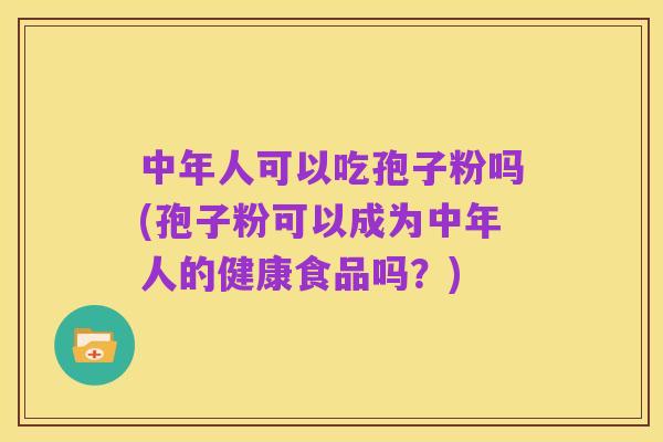 中年人可以吃孢子粉吗(孢子粉可以成为中年人的健康食品吗?)