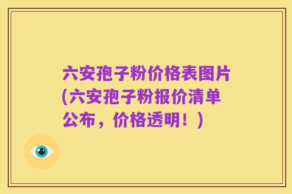 六安孢子粉价格表图片(六安孢子粉报价清单公布,价格透明!)