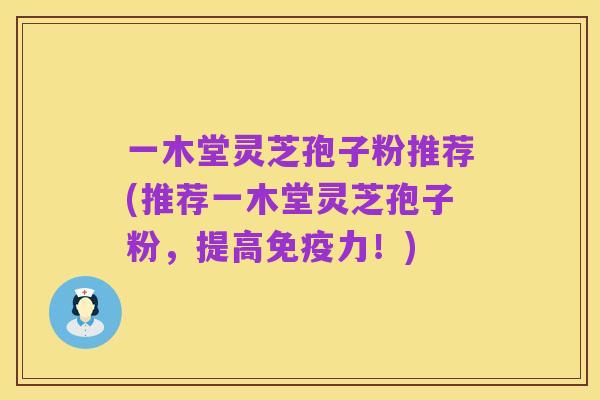 一木堂灵芝孢子粉推荐(推荐一木堂灵芝孢子粉,提高免疫力!)