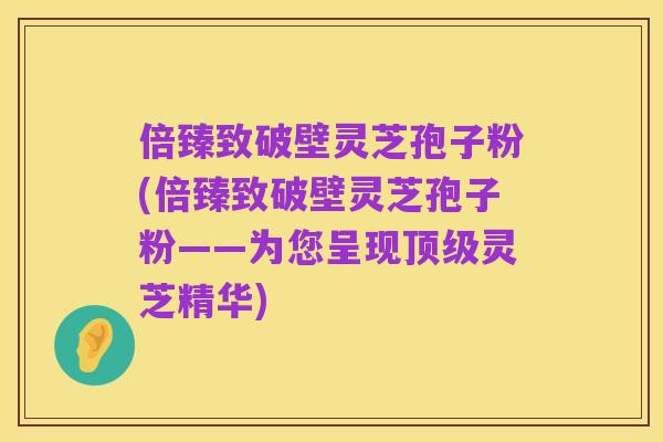 倍臻致破壁灵芝孢子粉(倍臻致破壁灵芝孢子粉——为您呈现顶级灵芝精华)