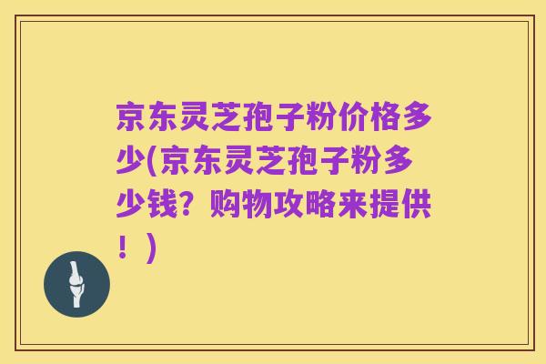 京东灵芝孢子粉价格多少(京东灵芝孢子粉多少钱？购物攻略来提供！)