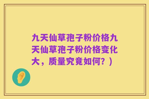 九天仙草孢子粉价格九天仙草孢子粉价格变化大,质量究竟如何?)