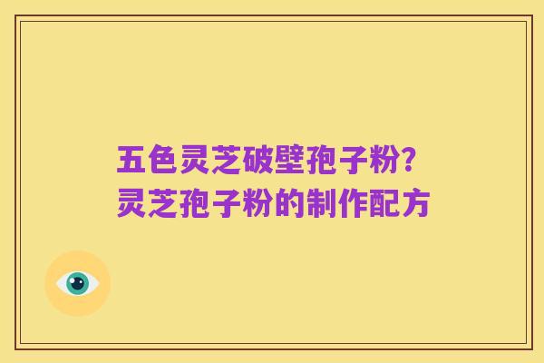 五色灵芝破壁孢子粉?灵芝孢子粉的制作配方