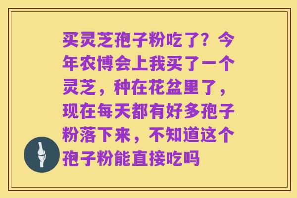 买灵芝孢子粉吃了？今年农博会上我买了一个灵芝，种在花盆里了，现在每天都有好多孢子粉落下来，不知道这个孢子粉能直接吃吗