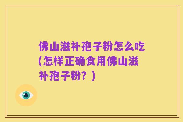 佛山滋补孢子粉怎么吃(怎样正确食用佛山滋补孢子粉？)
