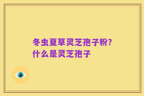 冬虫夏草灵芝孢子粉?什么是灵芝孢子