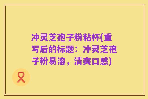 冲灵芝孢子粉粘杯(重写后的标题：冲灵芝孢子粉易溶，清爽口感)