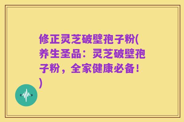 修正灵芝破壁孢子粉(养生圣品：灵芝破壁孢子粉，全家健康必备！)
