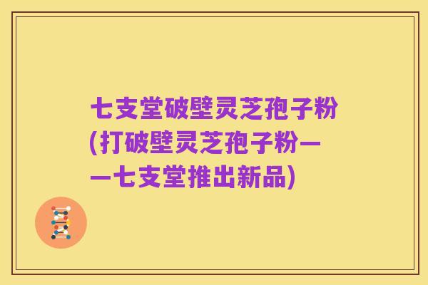 七支堂破壁灵芝孢子粉(打破壁灵芝孢子粉——七支堂推出新品)